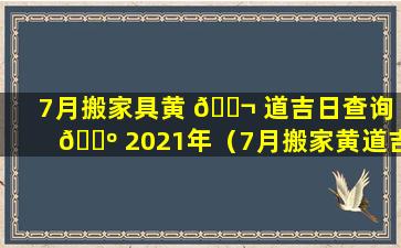 7月搬家具黄 🐬 道吉日查询 🐺 2021年（7月搬家黄道吉日查询2021年7月）